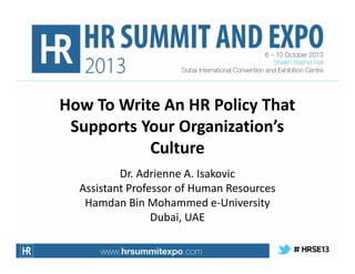 How To Write An HR Policy That
Supports Your Organization’s
Culture
Dr. Adrienne A. Isakovic
Assistant Professor of Human Resources
Hamdan Bin Mohammed e-University
Dubai, UAE

 