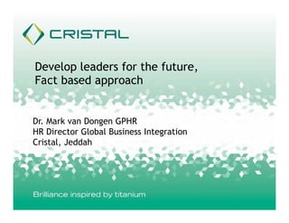 Develop leaders for the future,
Fact based approach
Dr. Mark van Dongen GPHR
HR Director Global Business Integration
Cristal, Jeddah

 