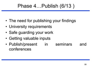 88
Phase 4…Publish (6/13 )
• The need for publishing your findings
• University requirements
• Safe guarding your work
• Getting valuable inputs
• Publish/present in seminars and
conferences
 