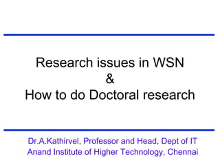 Research issues in WSN
&
How to do Doctoral research
Dr.A.Kathirvel, Professor and Head, Dept of IT
Anand Institute of Higher Technology, Chennai
 