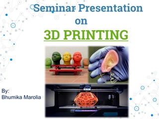 Seminar Presentation
on
3D PRINTING
By:
Bhumika Marolia
 
