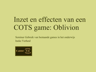 Seminar Gebruik van bestaande games in het onderwijs Ineke Verheul Inzet en effecten van een COTS game: Oblivion 