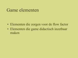 Game elementen <ul><li>Elementen die zorgen voor de flow factor </li></ul><ul><li>Elementen die game didactisch inzetbaar ...