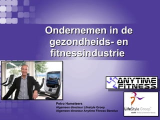Ondernemen in de
 gezondheids- en
 fitnessindustrie



  Petro Hameleers
  Algemeen directeur Lifestyle Groep
  Algemeen directeur Anytime Fitness Benelux
 