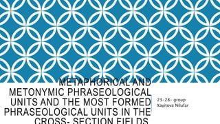 METAPHORICAL AND
METONYMIC PHRASEOLOGICAL
UNITS AND THE MOST FORMED
PHRASEOLOGICAL UNITS IN THE
23-28- group
Xayitova Nilufar
 