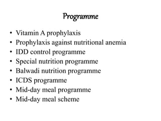 Programme
• Vitamin A prophylaxis
• Prophylaxis against nutritional anemia
• IDD control programme
• Special nutrition programme
• Balwadi nutrition programme
• ICDS programme
• Mid-day meal programme
• Mid-day meal scheme
 