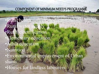 COMPONENT OF MINIMUMNEED’S PROGRAMME
•Rural health
•Rural water supply
•Rural electrification
•Elementary education
•Adult education
•Nutrition
•Environmental improvement of Urban
slums
•Houses for landless labourers
 