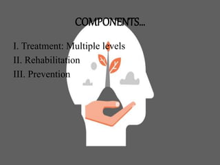 COMPONENTS…
I. Treatment: Multiple levels
II. Rehabilitation
III. Prevention
 