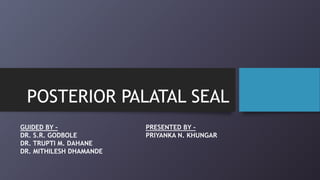 POSTERIOR PALATAL SEAL
GUIDED BY –
DR. S.R. GODBOLE
DR. TRUPTI M. DAHANE
DR. MITHILESH DHAMANDE
PRESENTED BY –
PRIYANKA N. KHUNGAR
 