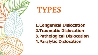 1.Congenital Dislocation
2.Traumatic Dislocation
3.Pathological Dislocation
4.Paralytic Dislocation
TYPES
 