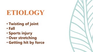 • Twisting of joint
• Fall
• Sports injury
• Over stretching
• Getting hit by force
ETIOLOGY
 