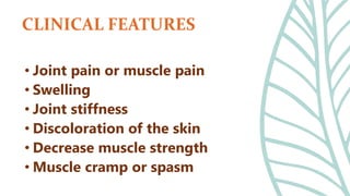 • Joint pain or muscle pain
• Swelling
• Joint stiffness
• Discoloration of the skin
• Decrease muscle strength
• Muscle cramp or spasm
CLINICAL FEATURES
 