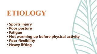 • Sports injury
• Poor posture
• Fatigue
• Not warming up before physical activity
• Poor flexibility
• Heavy lifting
ETIOLOGY
 