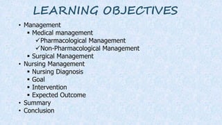 LEARNING OBJECTIVES
• Management
 Medical management
Pharmacological Management
Non-Pharmacological Management
 Surgical Management
• Nursing Management
 Nursing Diagnosis
 Goal
 Intervention
 Expected Outcome
• Summary
• Conclusion
 