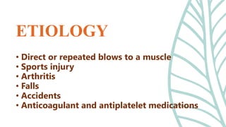 • Direct or repeated blows to a muscle
• Sports injury
• Arthritis
• Falls
• Accidents
• Anticoagulant and antiplatelet medications
ETIOLOGY
 