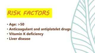 • Age: >50
• Anticoagulant and antiplatelet drugs
• Vitamin K deficiency
• Liver disease
RISK FACTORS
 