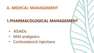 1.PHARMACOLOGICAL MANAGEMENT
• NSAIDs
• Mild analgesics
• Corticosteroid injections
A. MEDICAL MANAGEMENT
 