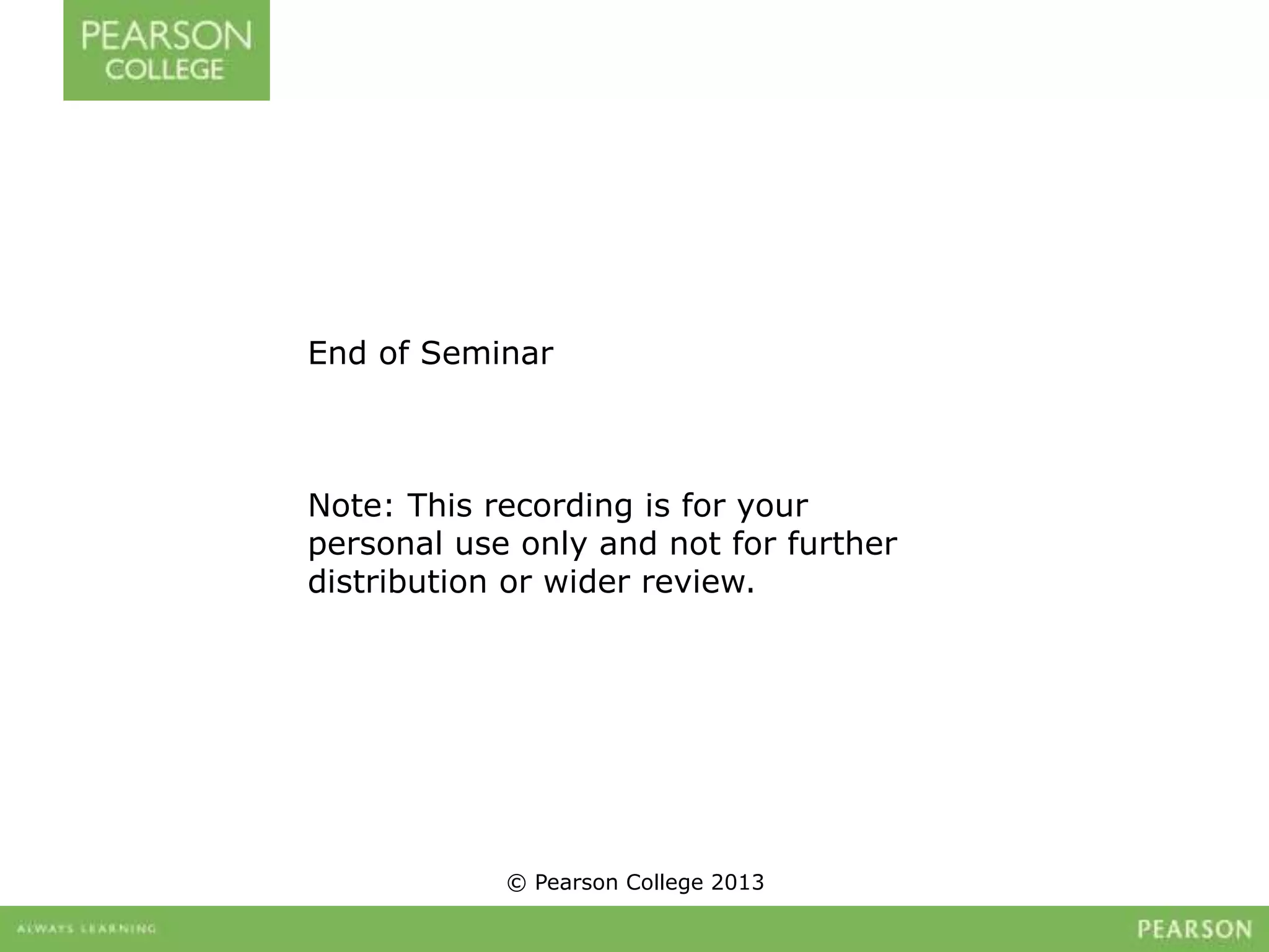 End of Seminar 
Note: This recording is for your 
personal use only and not for further 
distribution or wider review. 
© Pearson College 2013 
 