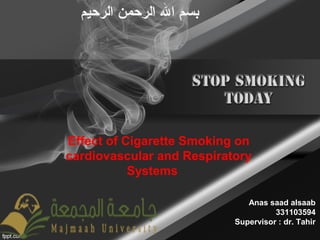 Effect of Cigarette Smoking on
cardiovascular and Respiratory
Systems
Anas saad alsaab
331103594
Supervisor : dr. Tahir
‫الرحيم‬ ‫الرحمن‬ ‫ال‬ ‫بسم‬
 