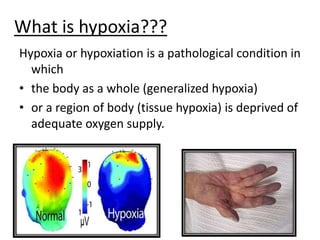 What is hypoxia???
Hypoxia or hypoxiation is a pathological condition in
which
• the body as a whole (generalized hypoxia)
• or a region of body (tissue hypoxia) is deprived of
adequate oxygen supply.
 