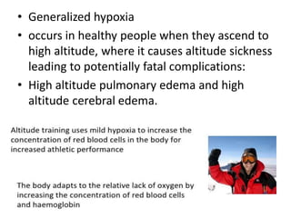 • Generalized hypoxia
• occurs in healthy people when they ascend to
high altitude, where it causes altitude sickness
leading to potentially fatal complications:
• High altitude pulmonary edema and high
altitude cerebral edema.
 