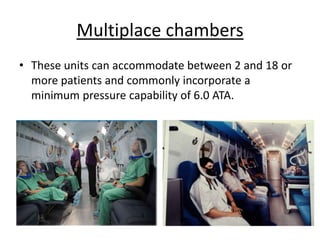 Multiplace chambers
• These units can accommodate between 2 and 18 or
more patients and commonly incorporate a
minimum pressure capability of 6.0 ATA.
 