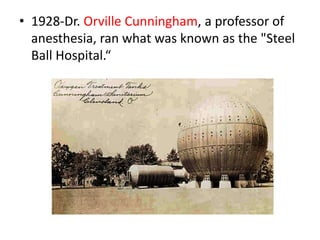 • 1928-Dr. Orville Cunningham, a professor of
anesthesia, ran what was known as the "Steel
Ball Hospital.“
 