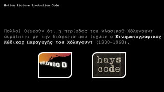 Πολλοί θεωρούν ότι η περίοδος του κλασικού Χόλυγουντ
συμπίπτει με την διάρκεια που ίσχυσε ο Κινηματογραφικός
Κώδικας Παραγωγής του Χόλυγουντ (1930-1968).
Motion Picture Production Code
 
