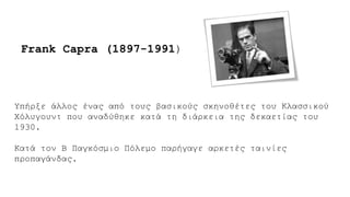 Υπήρξε άλλος ένας από τους βασικούς σκηνοθέτες του Κλασσικού
Χόλυγουντ που αναδύθηκε κατά τη διάρκεια της δεκαετίας του
1930.
Κατά τον Β Παγκόσμιο Πόλεμο παρήγαγε αρκετές ταινίες
προπαγάνδας.
Frank Capra (1897-1991)
 