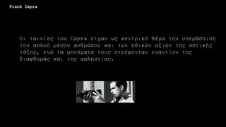 Οι ταινίες του Capra είχαν ως κεντρικό θέμα την υπεράσπιση
του απλού μέσου ανθρώπου και των ηθικών αξιών της αστικής
τάξης, ενώ τα μηνύματα τους στρέφονταν εναντίον της
διαφθοράς και της απληστίας.
Frank Capra
 