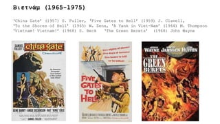 ‘China Gate’ (1957) S. Fuller, ‘Five Gates to Hell’ (1959) J. Clavell,
‘To the Shores of Hell’ (1965) W. Zens, ‘A Yank in Viet-Nam’ (1964) M. Thompson
‘Vietnam! Vietnam!’ (1968) S. Beck ‘The Green Berets’ (1968) John Wayne
Βιετνάμ (1965-1975)
 