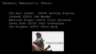 The Hurt Locker (2009) Kathryn Bigelow
Jarhead (2005) Sam Mendes
American Sniper (2014) Clint Eastwood
Green Zone (2010) Paul Greengrass
The Kingdom (2007) Peter Berg
Πρόσφατοι Μακροχρόνιοι Πόλεμοι
 
