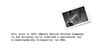 Έτσι μετά το 1911 (Nestor Motion Picture Company)
το Λος Άντζελες έγινε σταδιακά η πρωτεύουσα της
κινηματογραφικής βιομηχανίας των ΗΠΑ.
 