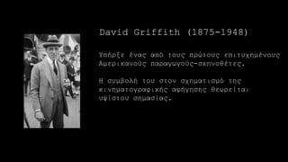 Υπήρξε ένας από τους πρώτους επιτυχημένους
Αμερικανούς παραγωγούς-σκηνοθέτες.
Η συμβολή του στον σχηματισμό της
κινηματογραφικής αφήγησης θεωρείται
υψίστου σημασίας.
David Griffith (1875-1948)
 