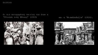 Οι πιο πετυχημένες ταινίες του ήταν η
‘Γέννηση ενός Έθνους’ (1915) και η ‘Μισαλλοδοξία’ (1916).
Griffith
 