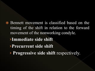  Bennett movement is classified based on the
timing of the shift in relation to the forward
movement of the nonworking condyle.
›Immediate side shift
›Precurrent side shift
› Progressive side shift respectively.
 