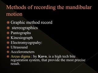  Graphic method record
 stereographics
 Pantographs
 Kinesiograph
 Electromyogrpahy:
 Ultrasound
 Accelerometers
 Arcus digma : by Kavo, is a high tech bite
registration system, that provide the most precise
result.
 