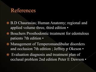  B.D Chaurasias; Human Anatomy; regional and
applied volume three, third edition •
 Bouchers Prosthodontic treatment for edentulous
patients 7th edition •
 Management of Temperomandibular disorders
and occlusion 7th edition ; Jeffrey p Okeson •
 Evaluation diagnosis and treatment plan of
occlusal problem 2nd edition Peter E Dawson •
 