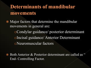  Major factors that determine the mandibular
movements in general are:
oCondylar guidance/ posterior determinant
oIncisal guidance/ Anterior Determinant
oNeuromuscular factors
 Both Anterior & Posterior determinant are called as “
End- Controlling Factor.
 