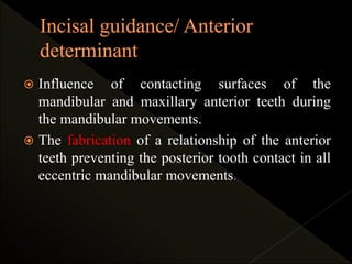  Influence of contacting surfaces of the
mandibular and maxillary anterior teeth during
the mandibular movements.
 The fabrication of a relationship of the anterior
teeth preventing the posterior tooth contact in all
eccentric mandibular movements.
 