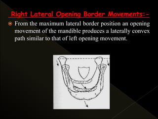 Right Lateral Opening Border Movements:-
 From the maximum lateral border position an opening
movement of the mandible produces a laterally convex
path similar to that of left opening movement.
 