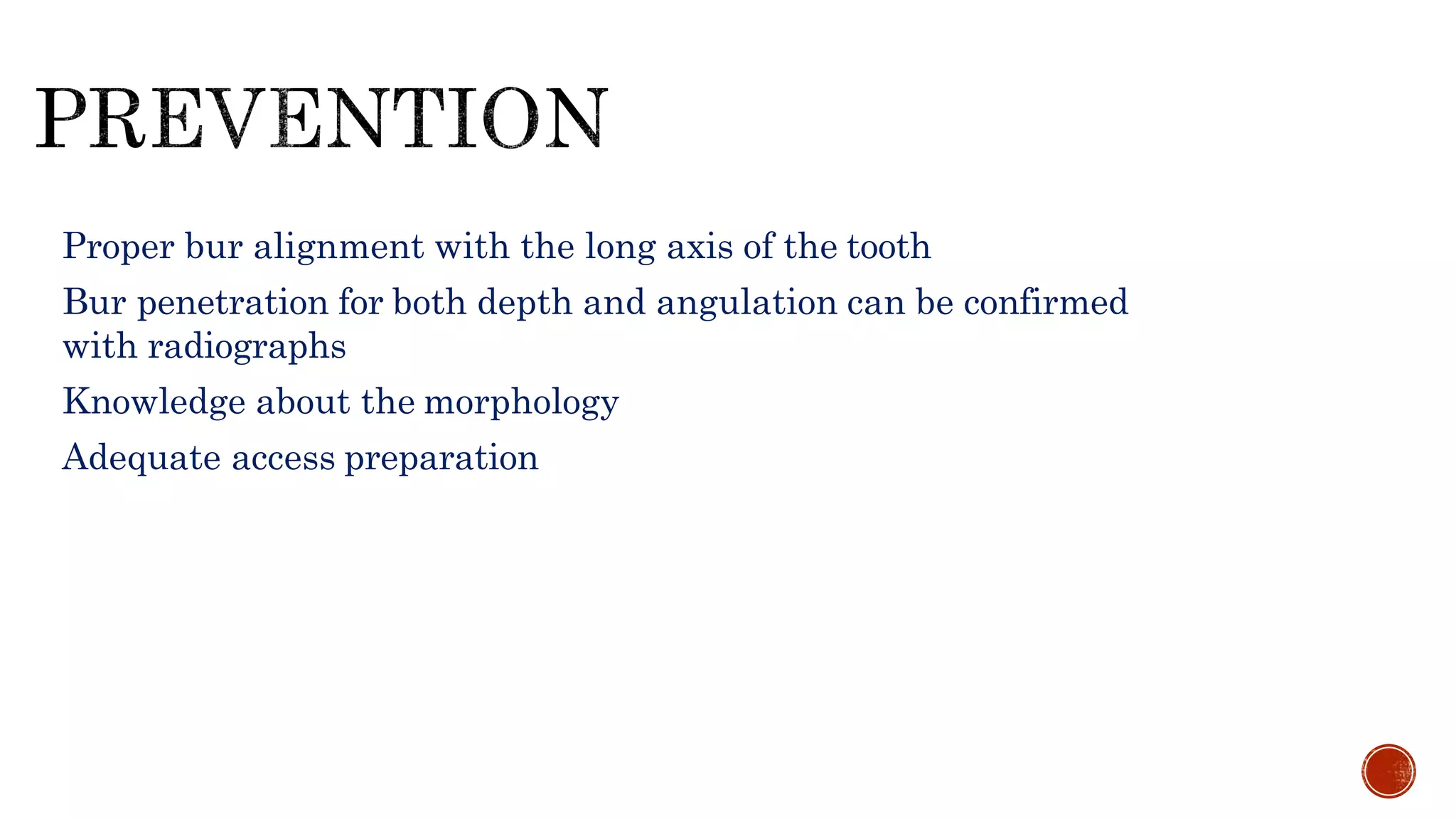 • Proper bur alignment with the long axis of the tooth
• Bur penetration for both depth and angulation can be confirmed
with radiographs
• Knowledge about the morphology
• Adequate access preparation
 