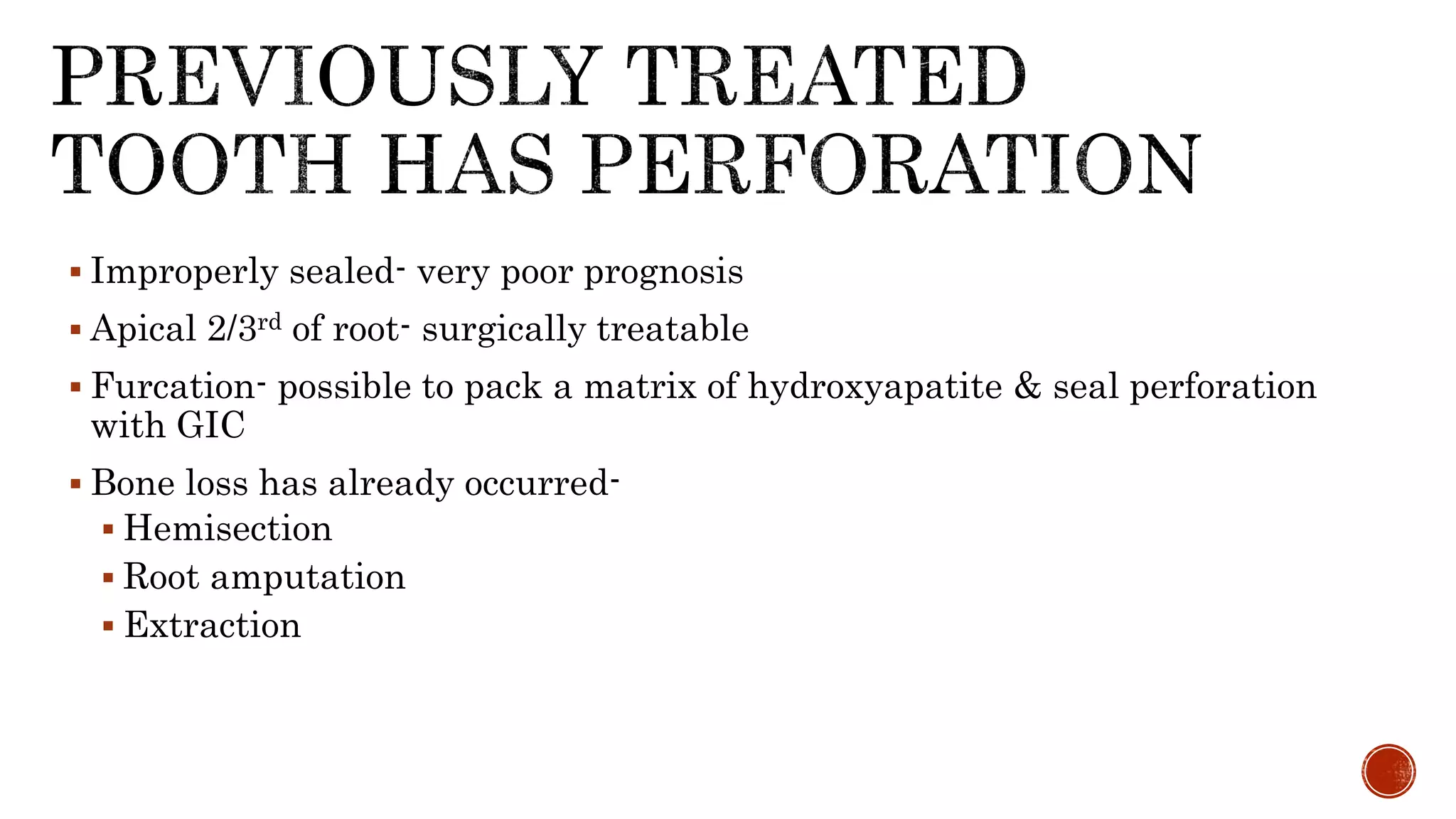  Improperly sealed- very poor prognosis
 Apical 2/3rd of root- surgically treatable
 Furcation- possible to pack a matrix of hydroxyapatite & seal perforation
with GIC
 Bone loss has already occurred-
 Hemisection
 Root amputation
 Extraction
 