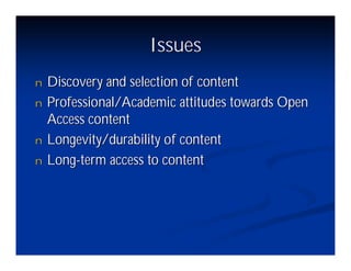 Issues
n   Discovery and selection of content
n   Professional/Academic attitudes towards Open
    Access content
n   Longevity/durability of content
n   Long-term access to content
 