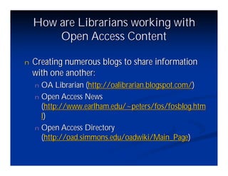 How are Librarians working with
        Open Access Content

n   Creating numerous blogs to share information
    with one another:
    n OA Librarian (http://oalibrarian.blogspot.com/)
    n Open Access News
      (http://www.earlham.edu/~peters/fos/fosblog.htm
      l)
    n Open Access Directory
      (http://oad.simmons.edu/oadwiki/Main_Page)
 