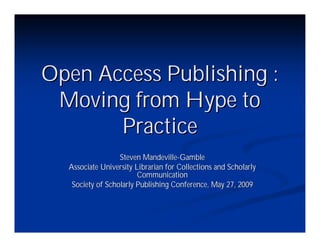 Open Access Publishing :
 Moving from Hype to
       Practice
                  Steven Mandeville-Gamble
  Associate University Librarian for Collections and Scholarly
                        Communication
   Society of Scholarly Publishing Conference, May 27, 2009
 