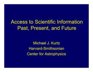 Access to Scientific Information
  Past, Present, and Future

          Michael J. Kurtz
        Harvard-Smithsonian
       Center for Astrophysics
 