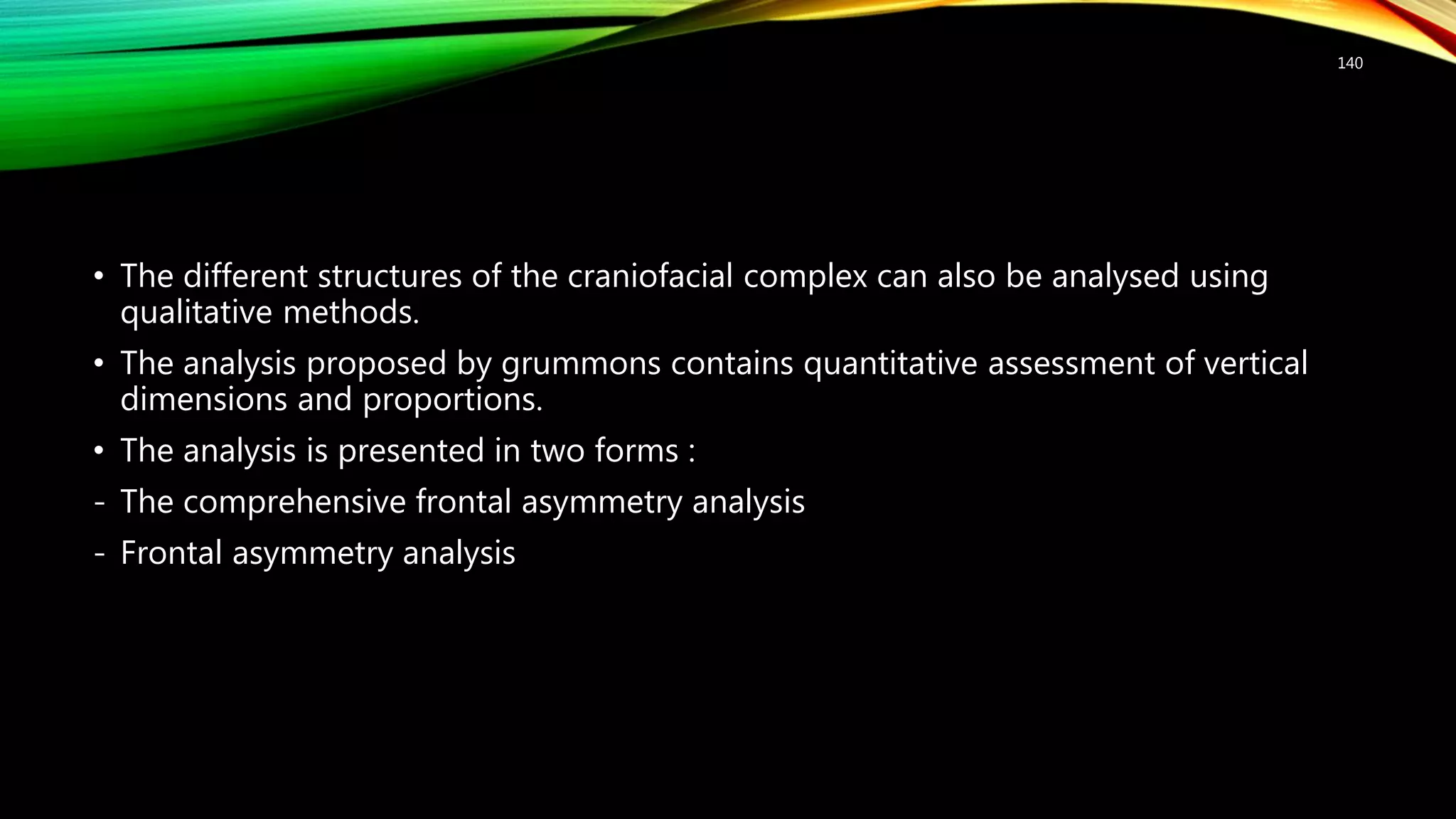 • The different structures of the craniofacial complex can also be analysed using
qualitative methods.
• The analysis proposed by grummons contains quantitative assessment of vertical
dimensions and proportions.
• The analysis is presented in two forms :
- The comprehensive frontal asymmetry analysis
- Frontal asymmetry analysis
140
 
