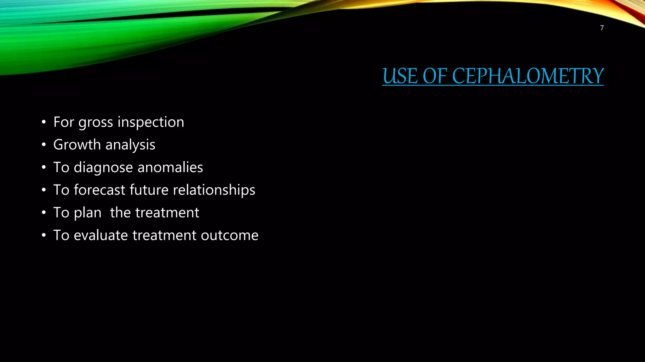 USE OF CEPHALOMETRY
• For gross inspection
• Growth analysis
• To diagnose anomalies
• To forecast future relationships
• To plan the treatment
• To evaluate treatment outcome
7
 