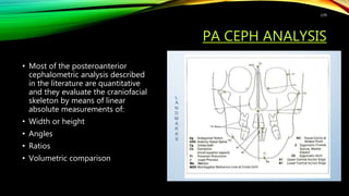 PA CEPH ANALYSIS
• Most of the posteroanterior
cephalometric analysis described
in the literature are quantitative
and they evaluate the craniofacial
skeleton by means of linear
absolute measurements of:
• Width or height
• Angles
• Ratios
• Volumetric comparison
139
 